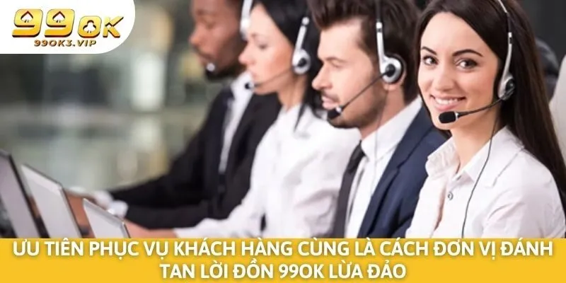 Ưu tiên phục vụ khách hàng cùng là cách đơn vị đánh tan lời đồn 99OK lừa đảo