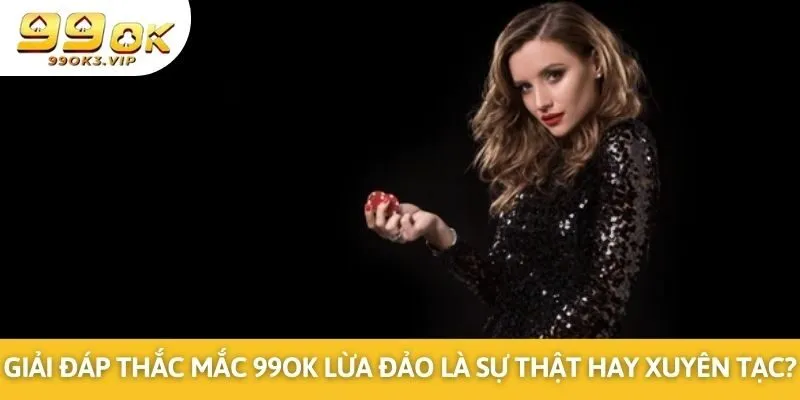 Giải Đáp Thắc Mắc 99OK Lừa Đảo Là Sự Thật Hay Xuyên Tạc?