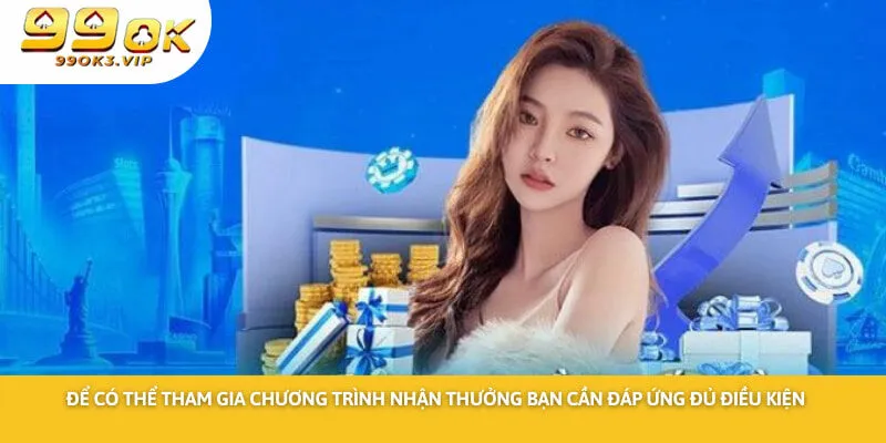 Để có thể tham gia chương trình nhận thưởng bạn cần đáp ứng đủ điều kiện