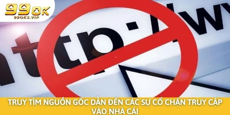 Truy tìm nguồn gốc dẫn đến các sự cố chặn truy cập vào nhà cái