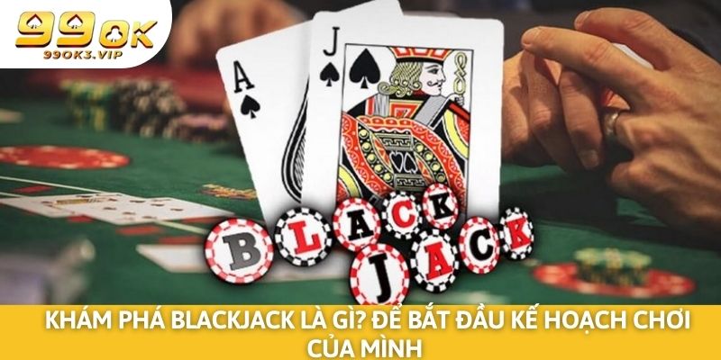 Khám phá blackjack là gì? Để bắt đầu kế hoạch chơi của mình