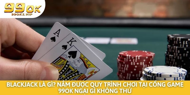 Blackjack là gì? Nắm được quy trình chơi tại nhà cái 99OK ngại gì không thử